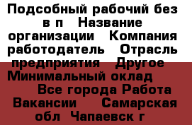 Подсобный рабочий-без в/п › Название организации ­ Компания-работодатель › Отрасль предприятия ­ Другое › Минимальный оклад ­ 16 000 - Все города Работа » Вакансии   . Самарская обл.,Чапаевск г.